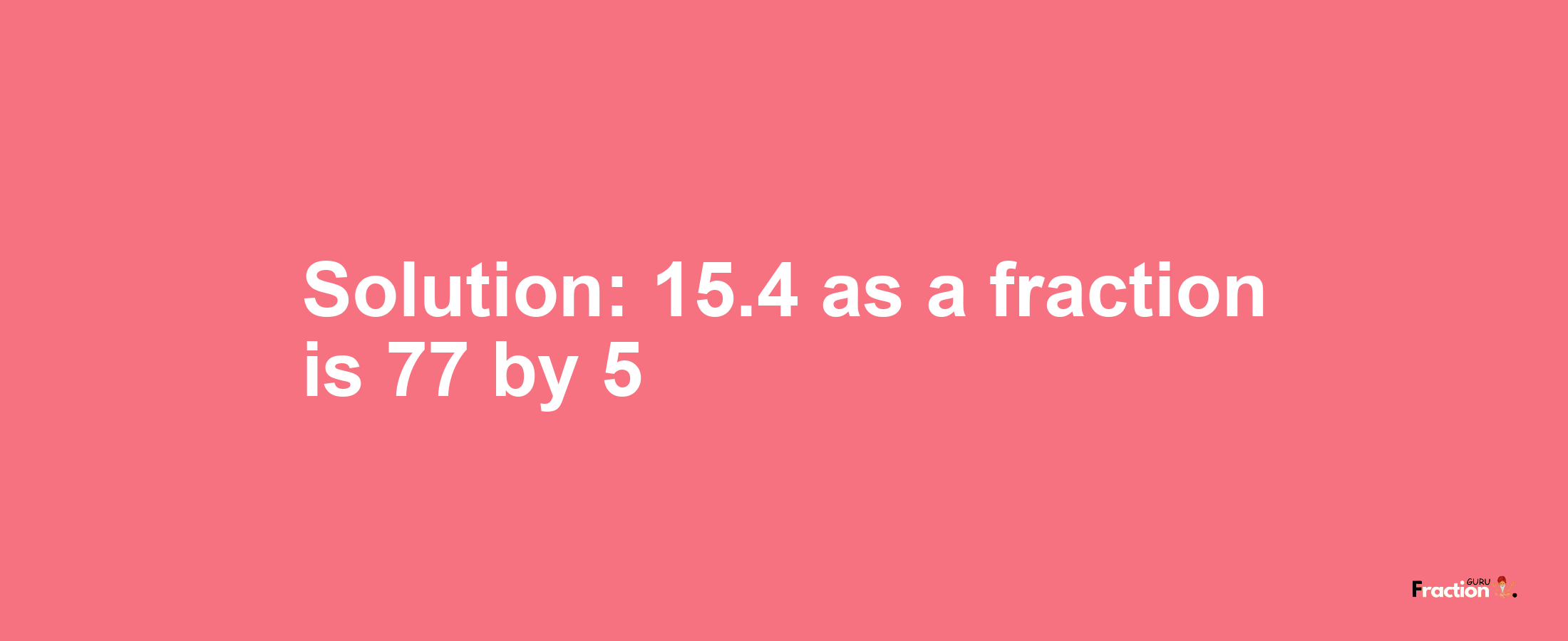 Solution:15.4 as a fraction is 77/5